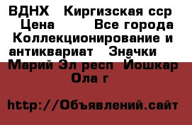 1.1) ВДНХ - Киргизская сср  › Цена ­ 90 - Все города Коллекционирование и антиквариат » Значки   . Марий Эл респ.,Йошкар-Ола г.